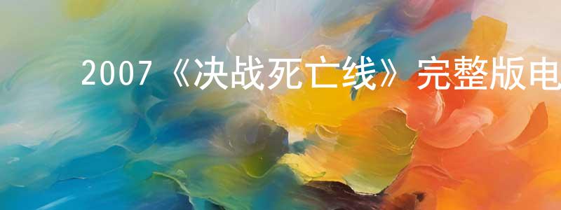陈道达的动漫综艺大全,2007《决战死亡线》完整版电影/在线观看/百度云-美剧天堂